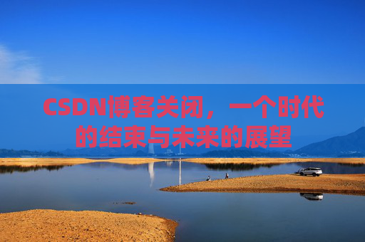CSDN博客关闭，一个时代的结束与未来的展望